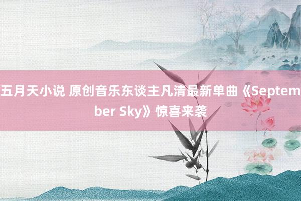 五月天小说 原创音乐东谈主凡清最新单曲《September Sky》惊喜来袭