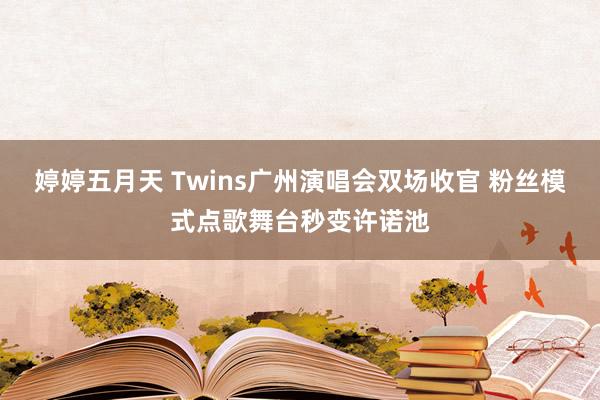 婷婷五月天 Twins广州演唱会双场收官 粉丝模式点歌舞台秒变许诺池