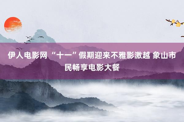 伊人电影网 “十一”假期迎来不雅影激越 象山市民畅享电影大餐