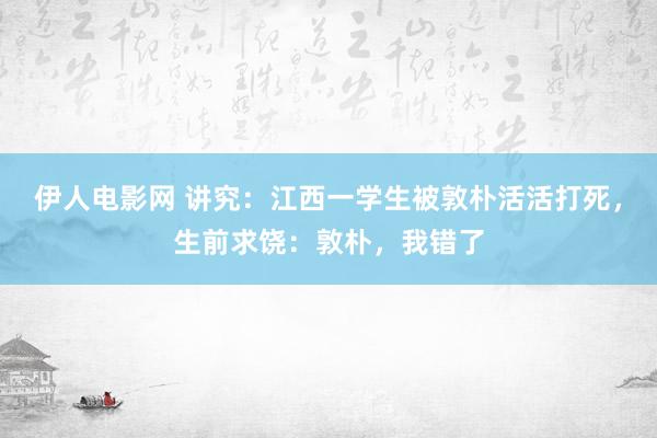 伊人电影网 讲究：江西一学生被敦朴活活打死，生前求饶：敦朴，我错了