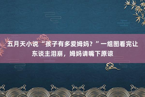 五月天小说 “孩子有多爱姆妈？”一组图看完让东谈主泪崩，姆妈请嘴下原谅