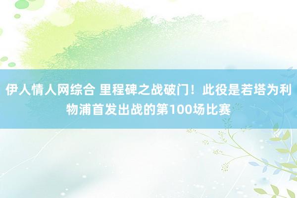 伊人情人网综合 里程碑之战破门！此役是若塔为利物浦首发出战的第100场比赛