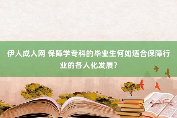 伊人成人网 保障学专科的毕业生何如适合保障行业的各人化发展？