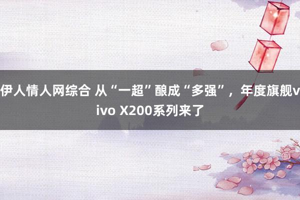 伊人情人网综合 从“一超”酿成“多强”，年度旗舰vivo X200系列来了