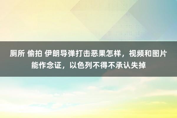 厕所 偷拍 伊朗导弹打击恶果怎样，视频和图片能作念证，以色列不得不承认失掉