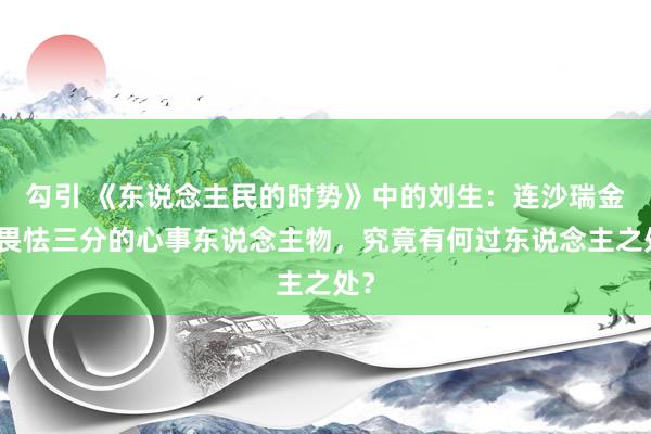 勾引 《东说念主民的时势》中的刘生：连沙瑞金齐畏怯三分的心事东说念主物，究竟有何过东说念主之处？