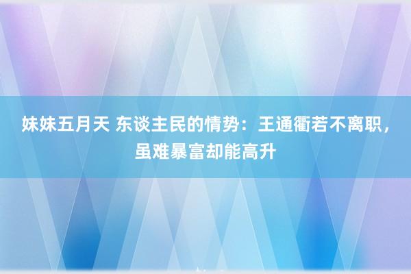 妹妹五月天 东谈主民的情势：王通衢若不离职，虽难暴富却能高升