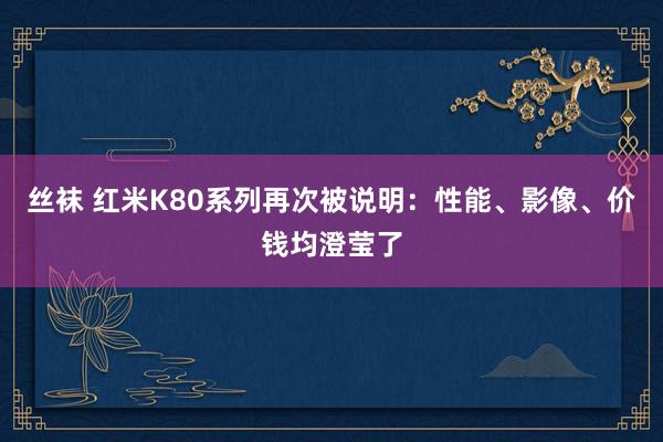 丝袜 红米K80系列再次被说明：性能、影像、价钱均澄莹了