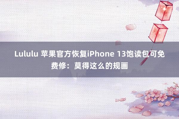 Lululu 苹果官方恢复iPhone 13饱读包可免费修：莫得这么的规画