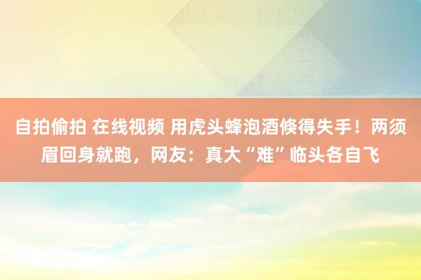 自拍偷拍 在线视频 用虎头蜂泡酒倏得失手！两须眉回身就跑，网友：真大“难”临头各自飞