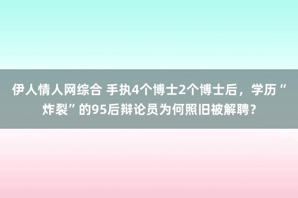 伊人情人网综合 手执4个博士2个博士后，学历“炸裂”的95后辩论员为何照旧被解聘？