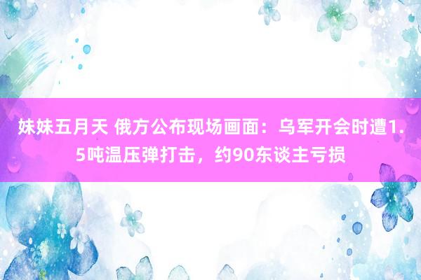 妹妹五月天 俄方公布现场画面：乌军开会时遭1.5吨温压弹打击，约90东谈主亏损