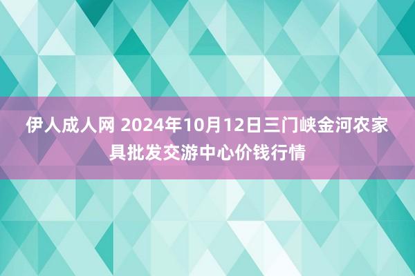 伊人成人网 2024年10月12日三门峡金河农家具批发交游中心价钱行情