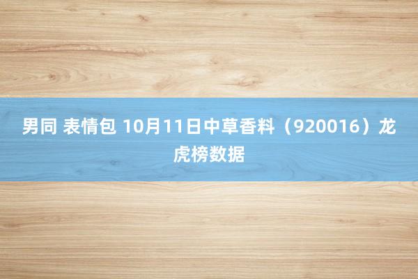 男同 表情包 10月11日中草香料（920016）龙虎榜数据