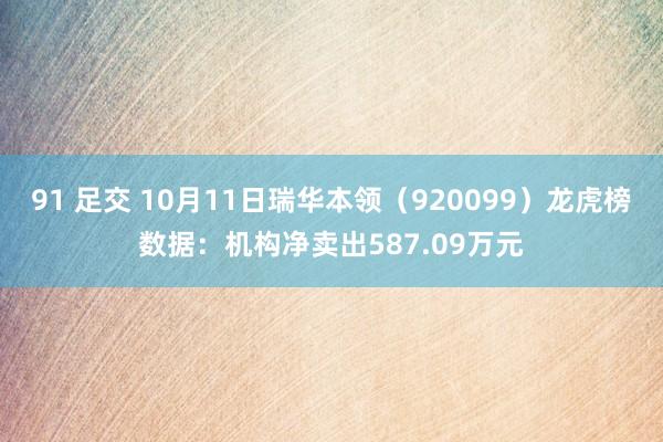 91 足交 10月11日瑞华本领（920099）龙虎榜数据：机构净卖出587.09万元