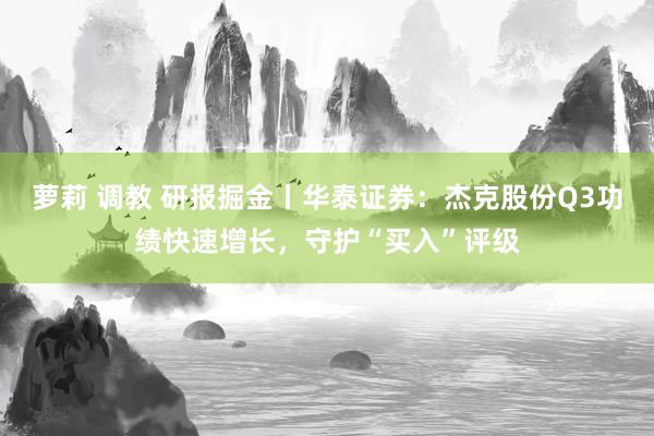 萝莉 调教 研报掘金丨华泰证券：杰克股份Q3功绩快速增长，守护“买入”评级