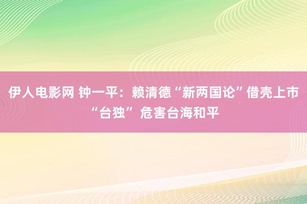 伊人电影网 钟一平：赖清德“新两国论”借壳上市“台独” 危害台海和平