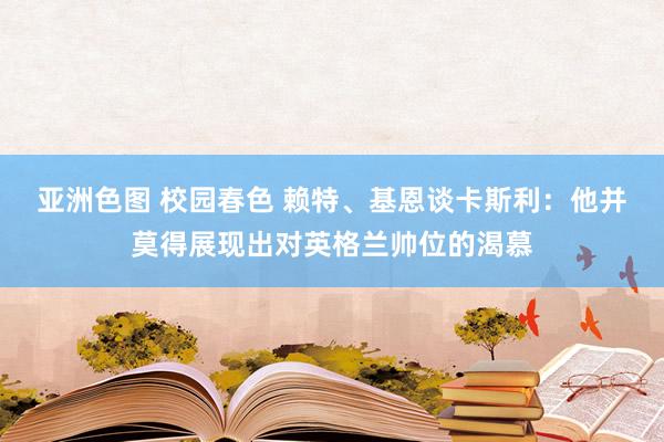 亚洲色图 校园春色 赖特、基恩谈卡斯利：他并莫得展现出对英格兰帅位的渴慕