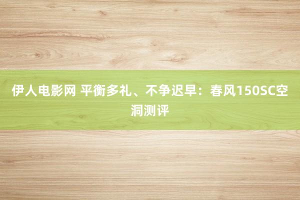 伊人电影网 平衡多礼、不争迟早：春风150SC空洞测评