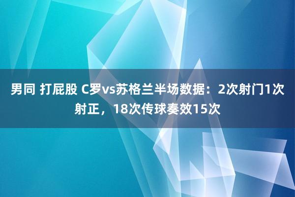 男同 打屁股 C罗vs苏格兰半场数据：2次射门1次射正，18次传球奏效15次