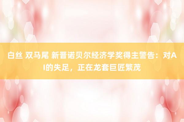 白丝 双马尾 新晋诺贝尔经济学奖得主警告：对AI的失足，正在龙套巨匠繁茂