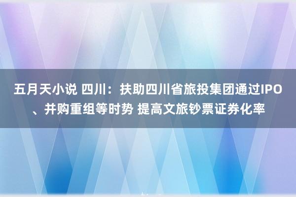 五月天小说 四川：扶助四川省旅投集团通过IPO、并购重组等时势 提高文旅钞票证券化率