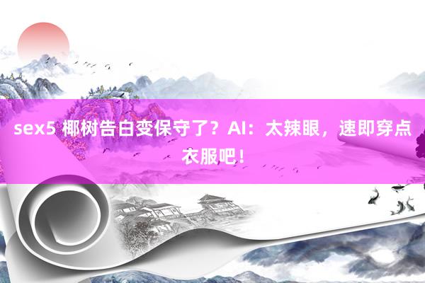 sex5 椰树告白变保守了？AI：太辣眼，速即穿点衣服吧！