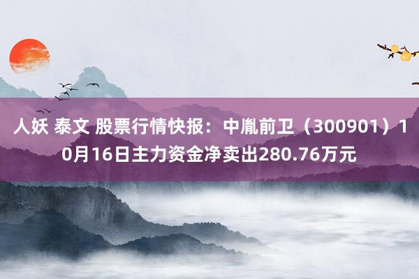 人妖 泰文 股票行情快报：中胤前卫（300901）10月16日主力资金净卖出280.76万元