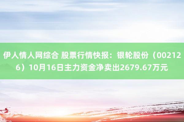 伊人情人网综合 股票行情快报：银轮股份（002126）10月16日主力资金净卖出2679.67万元