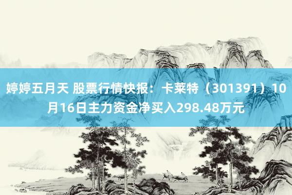 婷婷五月天 股票行情快报：卡莱特（301391）10月16日主力资金净买入298.48万元