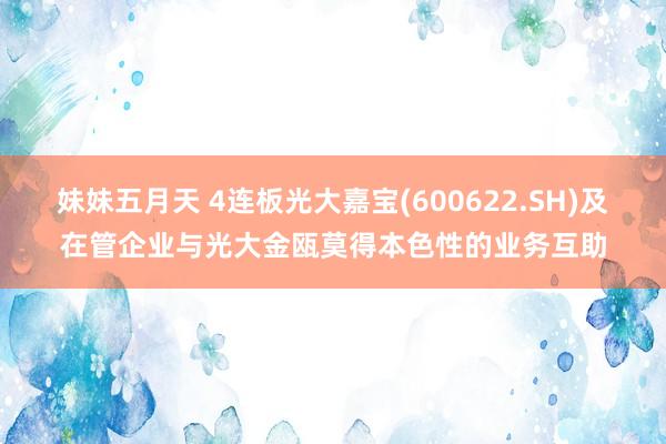 妹妹五月天 4连板光大嘉宝(600622.SH)及在管企业与光大金瓯莫得本色性的业务互助