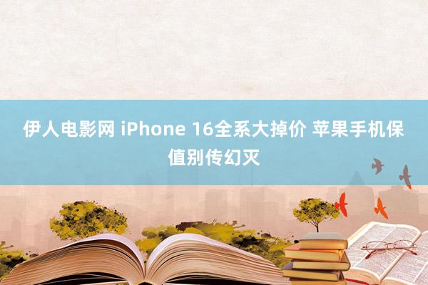 伊人电影网 iPhone 16全系大掉价 苹果手机保值别传幻灭