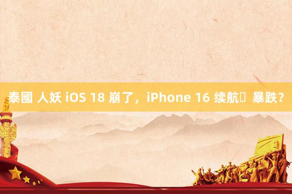 泰國 人妖 iOS 18 崩了，iPhone 16 续航​暴跌？