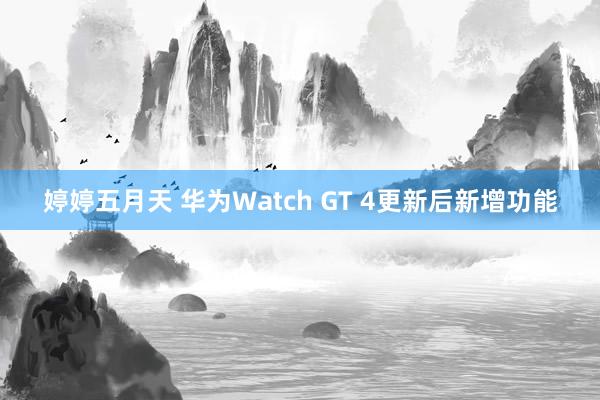 婷婷五月天 华为Watch GT 4更新后新增功能