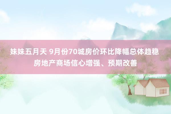 妹妹五月天 9月份70城房价环比降幅总体趋稳 房地产商场信心增强、预期改善