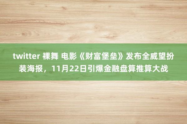 twitter 裸舞 电影《财富堡垒》发布全威望扮装海报，11月22日引爆金融盘算推算大战