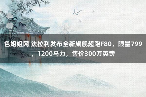 色姐姐网 法拉利发布全新旗舰超跑F80，限量799，1200马力，售价300万英镑