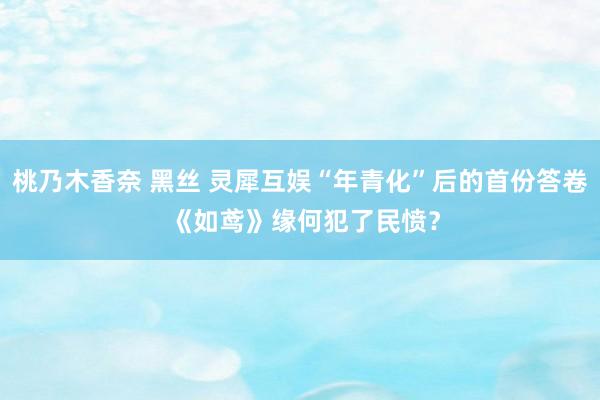 桃乃木香奈 黑丝 灵犀互娱“年青化”后的首份答卷 《如鸢》缘何犯了民愤？