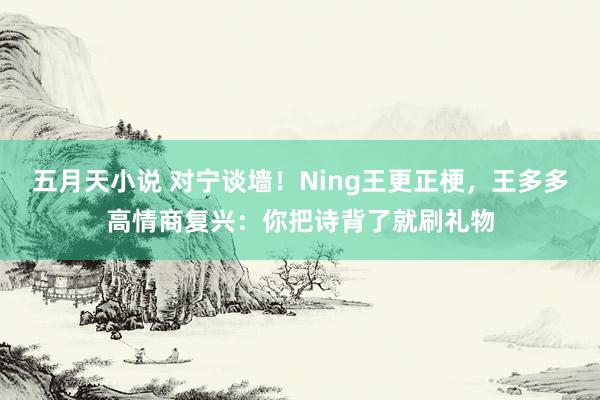 五月天小说 对宁谈墙！Ning王更正梗，王多多高情商复兴：你把诗背了就刷礼物