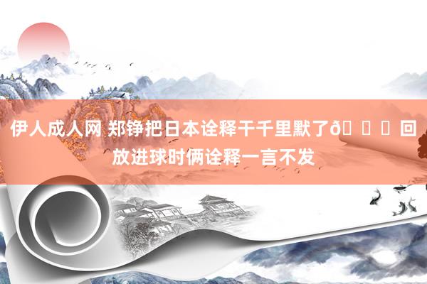 伊人成人网 郑铮把日本诠释干千里默了😂回放进球时俩诠释一言不发