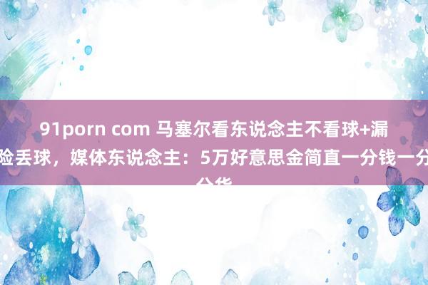 91porn com 马塞尔看东说念主不看球+漏球险丢球，媒体东说念主：5万好意思金简直一分钱一分货