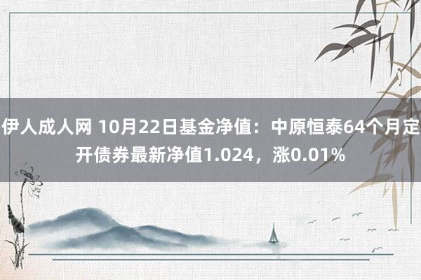 伊人成人网 10月22日基金净值：中原恒泰64个月定开债券最新净值1.024，涨0.01%