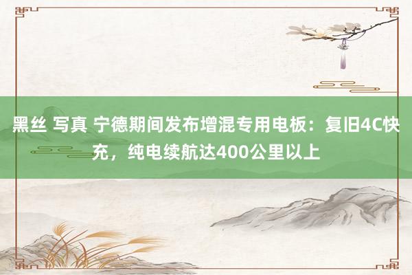 黑丝 写真 宁德期间发布增混专用电板：复旧4C快充，纯电续航达400公里以上