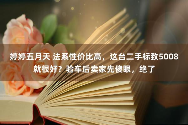 婷婷五月天 法系性价比高，这台二手标致5008就很好？验车后卖家先傻眼，绝了