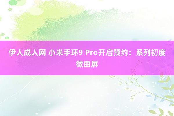 伊人成人网 小米手环9 Pro开启预约：系列初度微曲屏