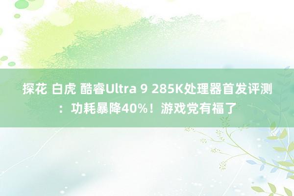 探花 白虎 酷睿Ultra 9 285K处理器首发评测：功耗暴降40%！游戏党有福了