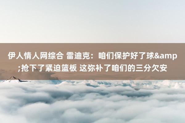 伊人情人网综合 雷迪克：咱们保护好了球&抢下了紧迫篮板 这弥补了咱们的三分欠安