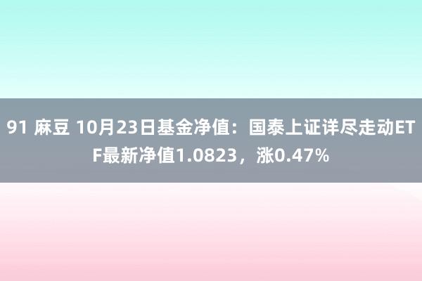 91 麻豆 10月23日基金净值：国泰上证详尽走动ETF最新净值1.0823，涨0.47%