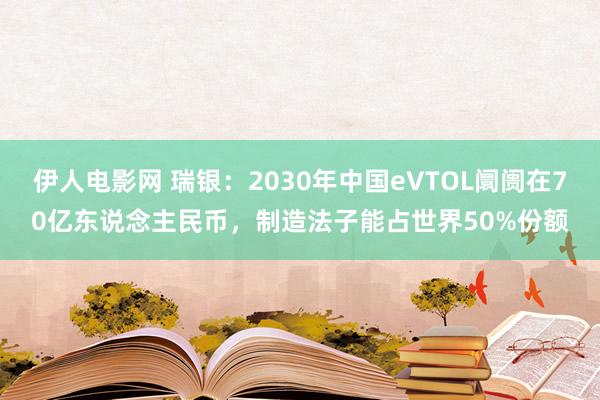 伊人电影网 瑞银：2030年中国eVTOL阛阓在70亿东说念主民币，制造法子能占世界50%份额