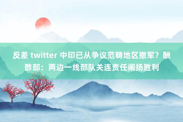 反差 twitter 中印已从争议范畴地区撤军？酬酢部：两边一线部队关连责任阐扬胜利